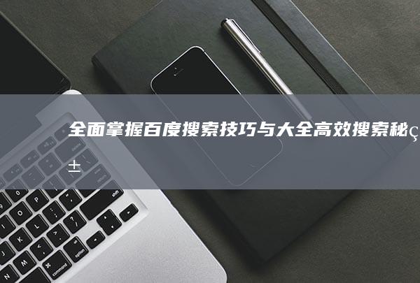 全面掌握百度搜索技巧与大全：高效搜索秘籍