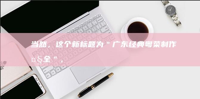 当然，这个新标题为＂广东经典粤菜制作大全＂，希望您能满意。